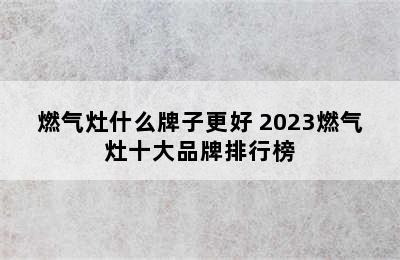 燃气灶什么牌子更好 2023燃气灶十大品牌排行榜